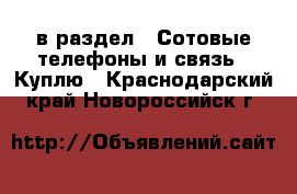  в раздел : Сотовые телефоны и связь » Куплю . Краснодарский край,Новороссийск г.